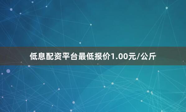 低息配资平台最低报价1.00元/公斤