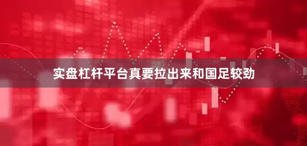 实盘杠杆平台真要拉出来和国足较劲