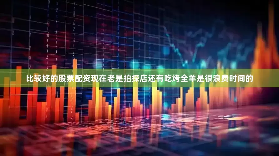 比较好的股票配资现在老是拍探店还有吃烤全羊是很浪费时间的
