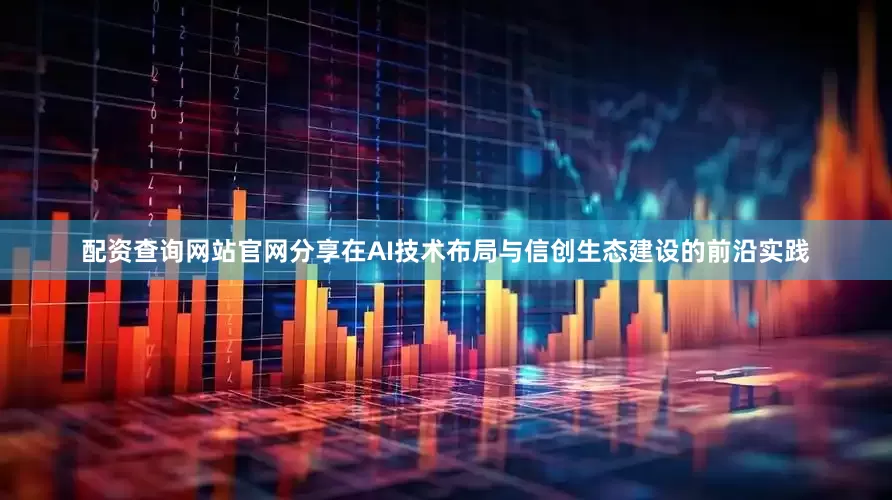 配资查询网站官网分享在AI技术布局与信创生态建设的前沿实践