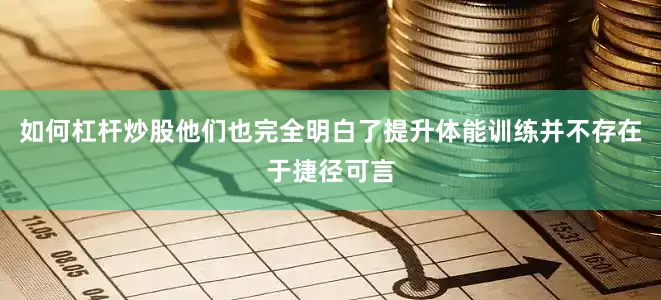 如何杠杆炒股他们也完全明白了提升体能训练并不存在于捷径可言