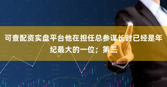 可查配资实盘平台他在担任总参谋长时已经是年纪最大的一位；第三
