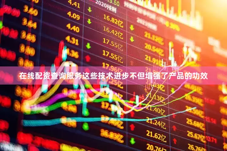 在线配资查询服务这些技术进步不但增强了产品的功效