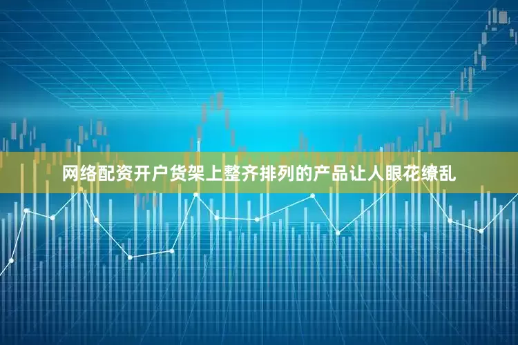 网络配资开户货架上整齐排列的产品让人眼花缭乱