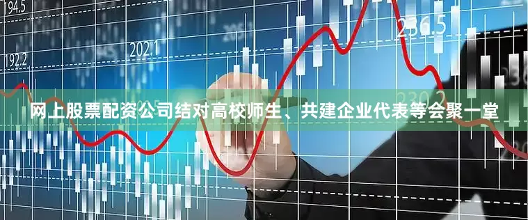 网上股票配资公司结对高校师生、共建企业代表等会聚一堂