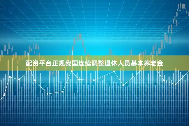 配资平台正规我国连续调整退休人员基本养老金