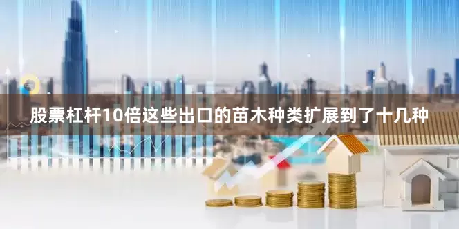 股票杠杆10倍这些出口的苗木种类扩展到了十几种
