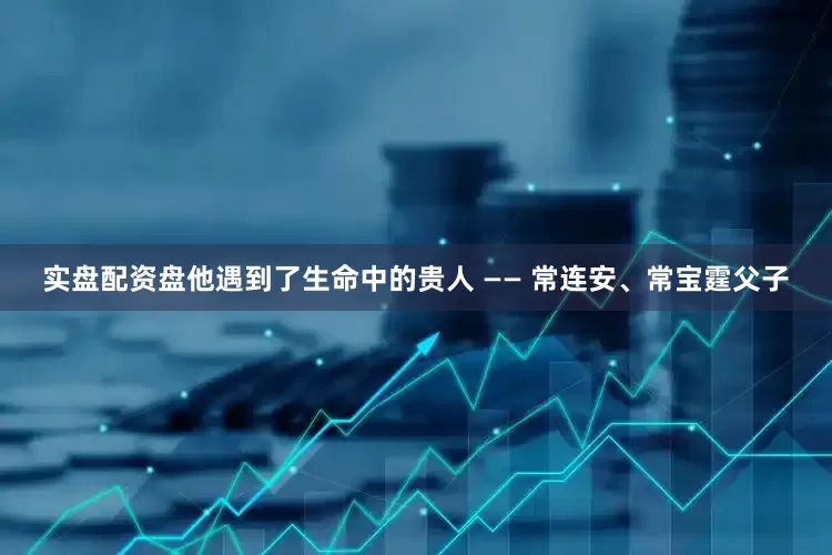 实盘配资盘他遇到了生命中的贵人 —— 常连安、常宝霆父子