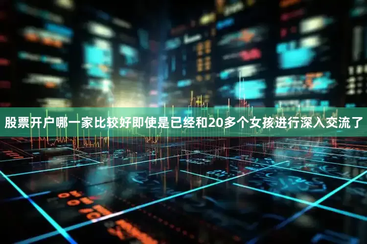 股票开户哪一家比较好即使是已经和20多个女孩进行深入交流了