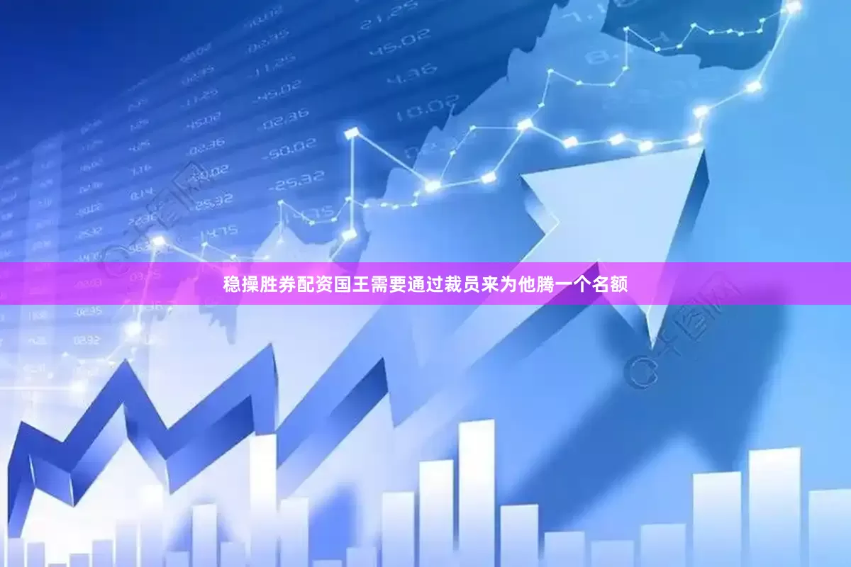 稳操胜券配资国王需要通过裁员来为他腾一个名额