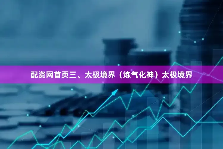 配资网首页三、太极境界（炼气化神）太极境界