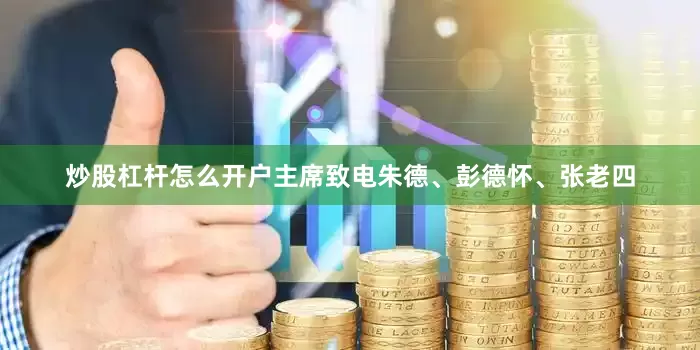 炒股杠杆怎么开户主席致电朱德、彭德怀、张老四