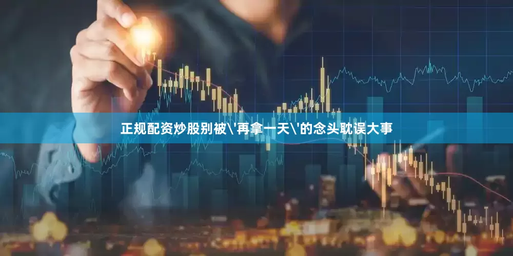 正规配资炒股别被'再拿一天'的念头耽误大事