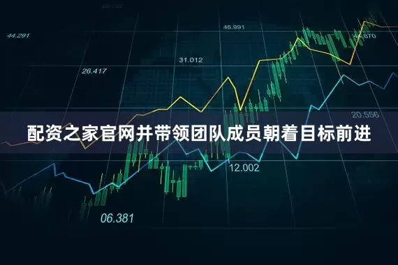 配资之家官网并带领团队成员朝着目标前进