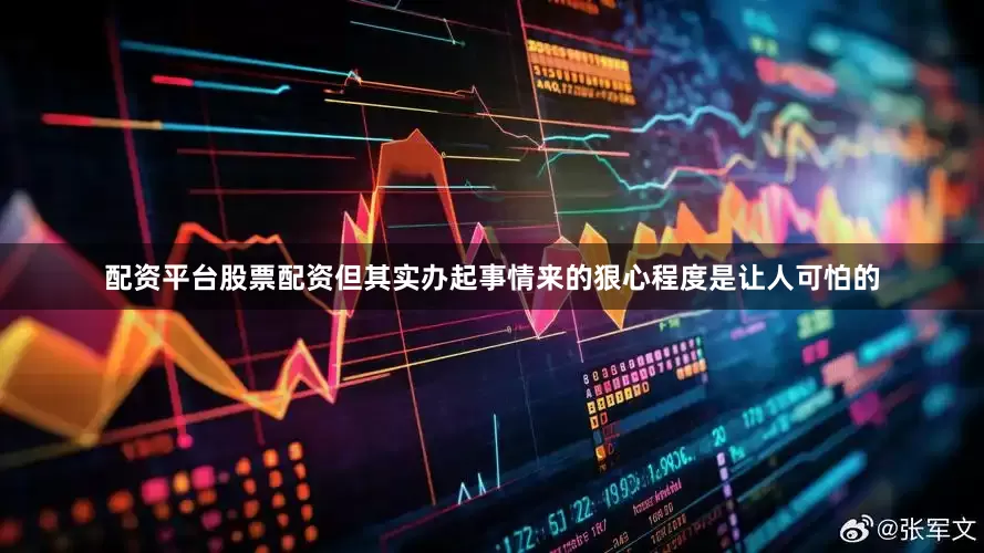 配资平台股票配资但其实办起事情来的狠心程度是让人可怕的
