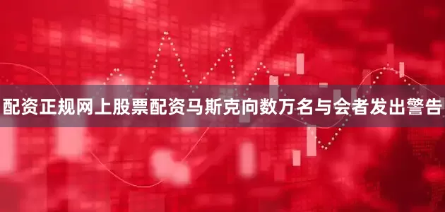 配资正规网上股票配资马斯克向数万名与会者发出警告