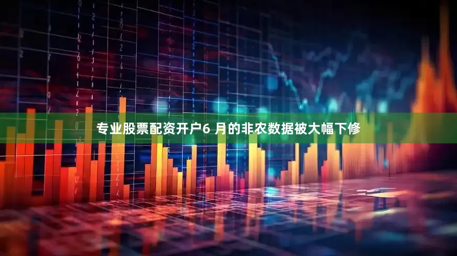 专业股票配资开户6 月的非农数据被大幅下修
