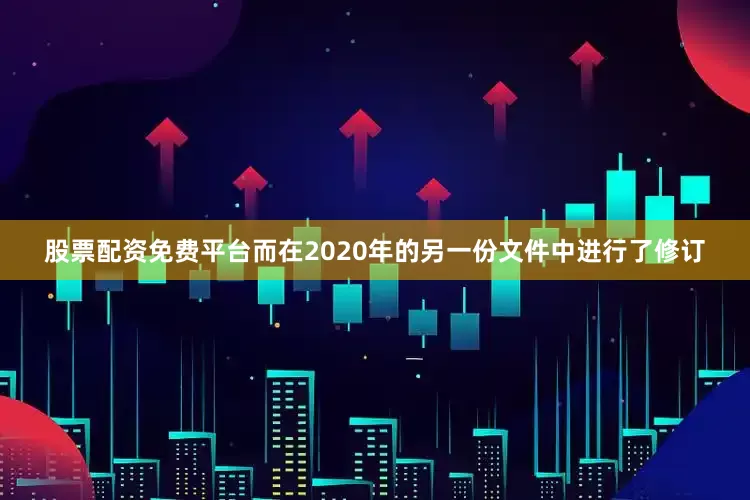 股票配资免费平台而在2020年的另一份文件中进行了修订