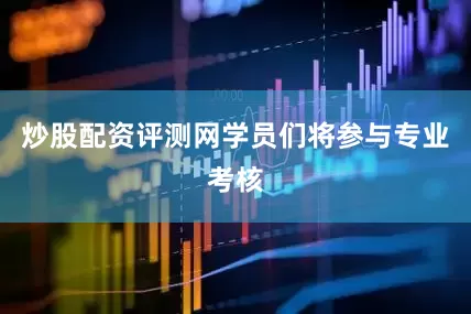 炒股配资评测网学员们将参与专业考核