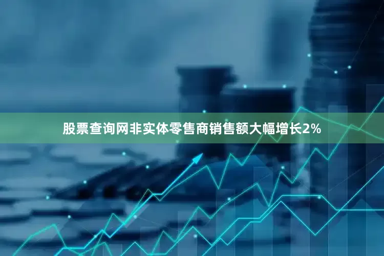 股票查询网非实体零售商销售额大幅增长2%