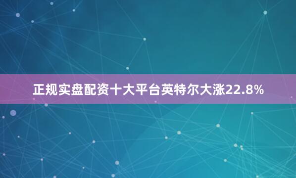 正规实盘配资十大平台英特尔大涨22.8%