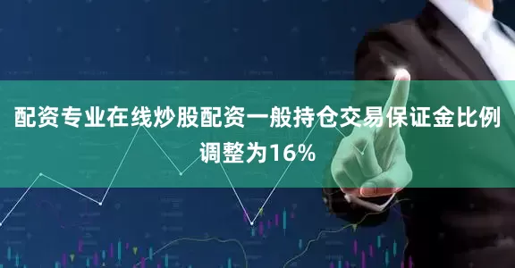 配资专业在线炒股配资一般持仓交易保证金比例调整为16%