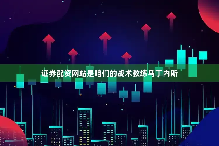 证券配资网站是咱们的战术教练马丁内斯