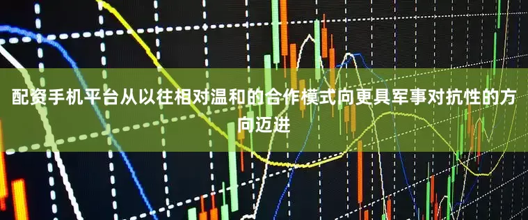 配资手机平台从以往相对温和的合作模式向更具军事对抗性的方向迈进
