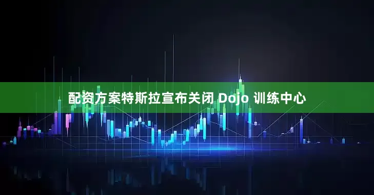 配资方案特斯拉宣布关闭 Dojo 训练中心