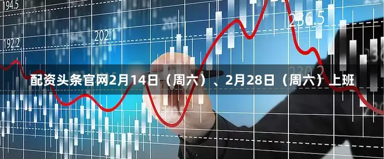 配资头条官网2月14日（周六）、2月28日（周六）上班