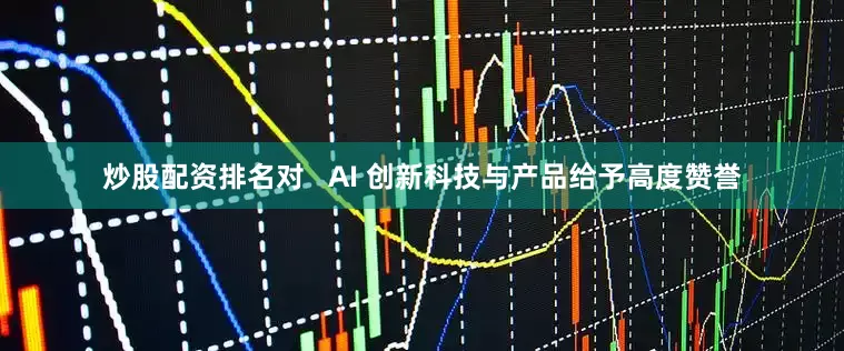 炒股配资排名对   AI 创新科技与产品给予高度赞誉