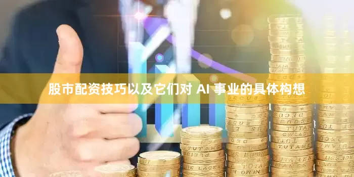 股市配资技巧以及它们对 AI 事业的具体构想