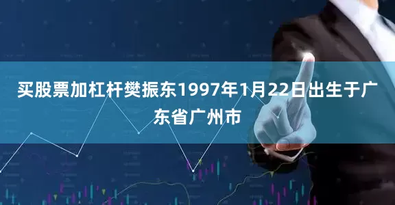 买股票加杠杆樊振东1997年1月22日出生于广东省广州市