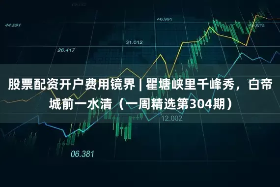 股票配资开户费用镜界 | 瞿塘峡里千峰秀，白帝城前一水清（一周精选第304期）