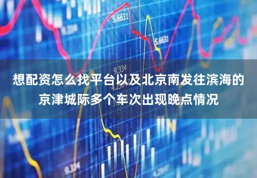 想配资怎么找平台以及北京南发往滨海的京津城际多个车次出现晚点情况