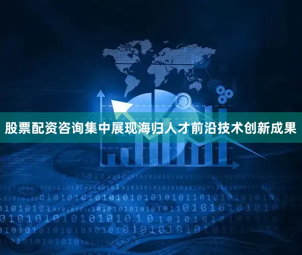 股票配资咨询集中展现海归人才前沿技术创新成果