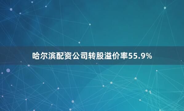 哈尔滨配资公司转股溢价率55.9%