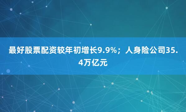 最好股票配资较年初增长9.9%；人身险公司35.4万亿元