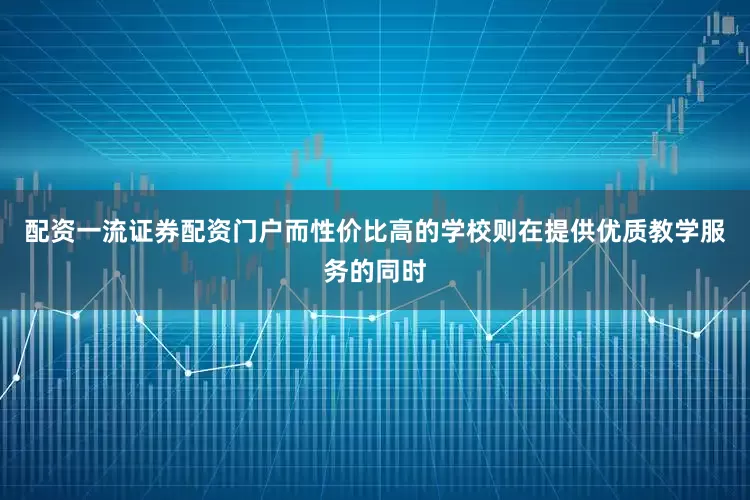 配资一流证券配资门户而性价比高的学校则在提供优质教学服务的同时
