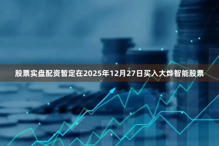 股票实盘配资暂定在2025年12月27日买入大烨智能股票