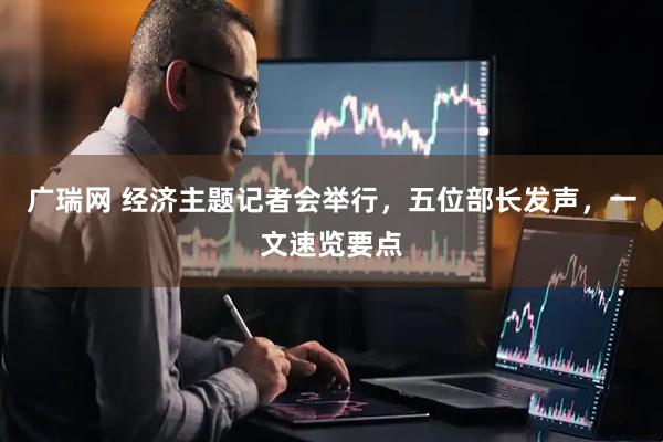 广瑞网 经济主题记者会举行，五位部长发声，一文速览要点