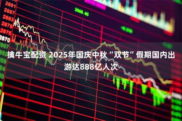 擒牛宝配资 2025年国庆中秋“双节”假期国内出游达888亿人次