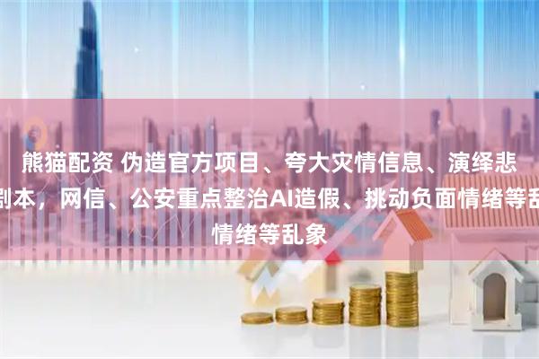 熊猫配资 伪造官方项目、夸大灾情信息、演绎悲情剧本，网信、公安重点整治AI造假、挑动负面情绪等乱象