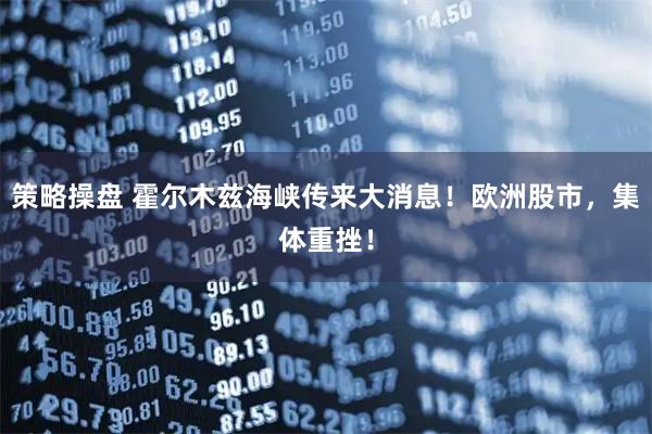 策略操盘 霍尔木兹海峡传来大消息！欧洲股市，集体重挫！