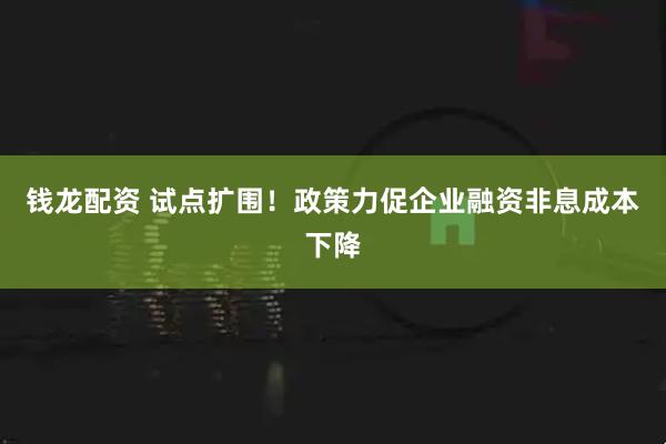 钱龙配资 试点扩围！政策力促企业融资非息成本下降