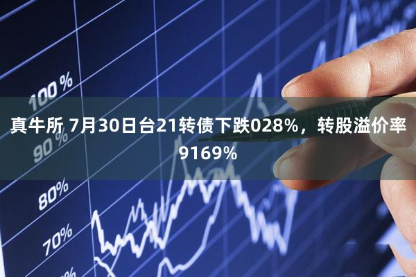 真牛所 7月30日台21转债下跌028%，转股溢价率9169%