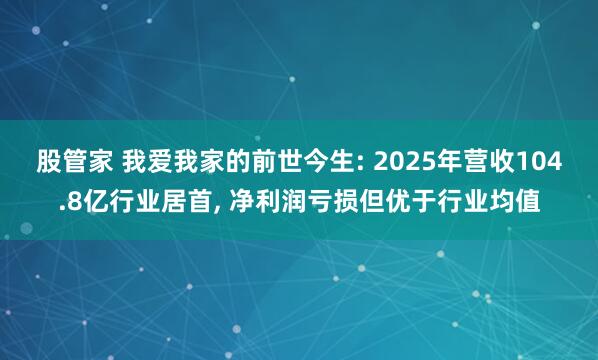 股管家 我爱我家的前世今生: 2025年营收104.8亿行业居首, 净利润亏损但优于行业均值