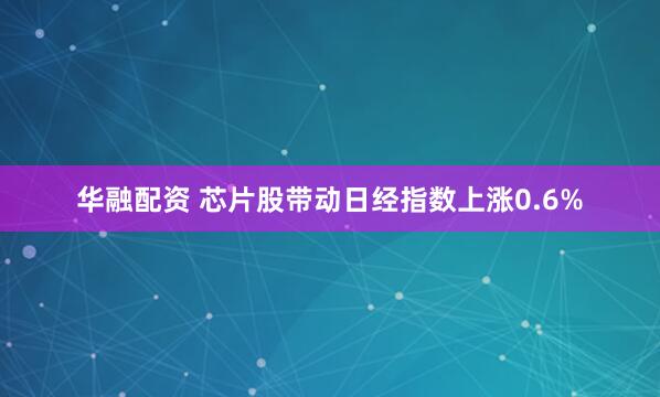 华融配资 芯片股带动日经指数上涨0.6%