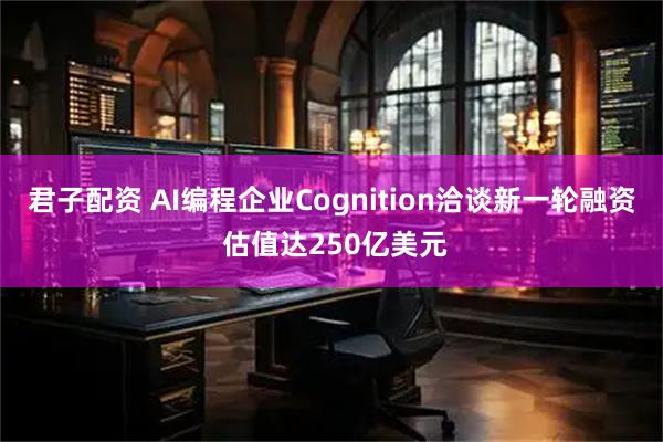 君子配资 AI编程企业Cognition洽谈新一轮融资 估值达250亿美元