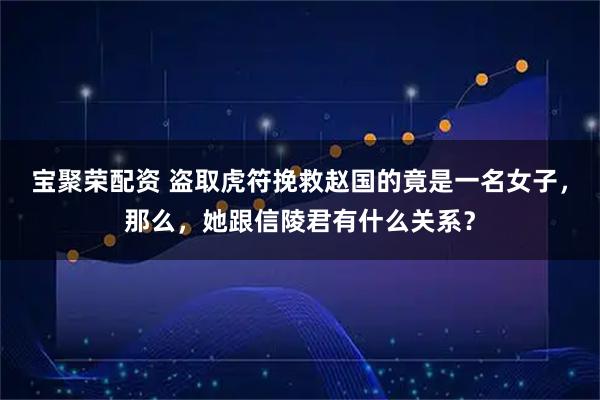 宝聚荣配资 盗取虎符挽救赵国的竟是一名女子，那么，她跟信陵君有什么关系？